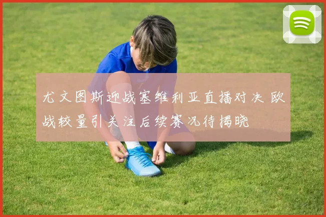 尤文图斯迎战塞维利亚直播对决 欧战较量引关注后续赛况待揭晓