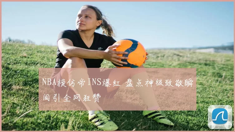 NBA模仿帝INS爆红 盘点神级致敬瞬间引全网狂赞