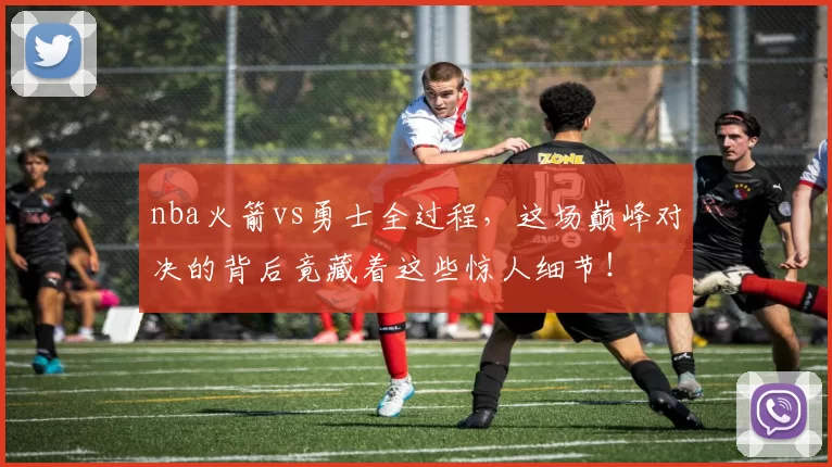 nba火箭vs勇士全过程,这场巅峰对决的背后竟藏着这些惊人细节!