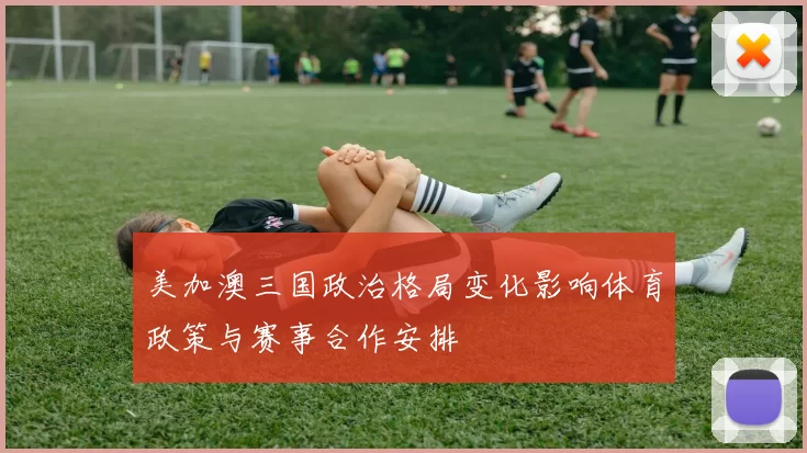 美加澳三国政治格局变化影响体育政策与赛事合作安排