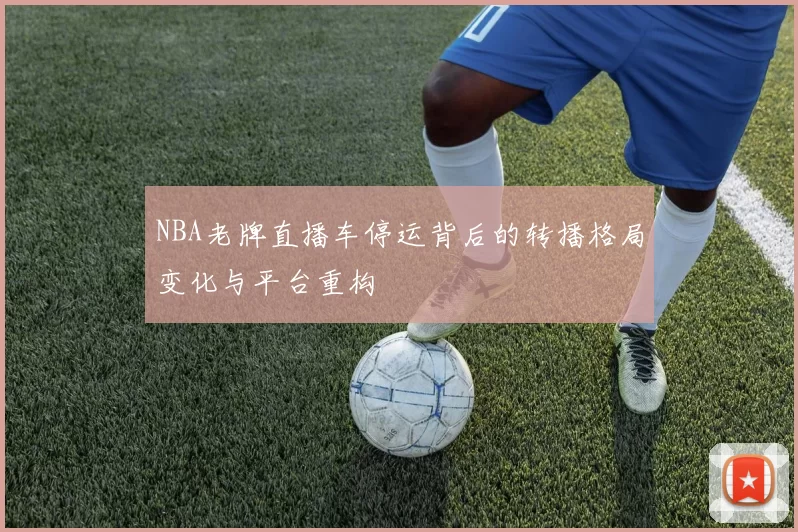 NBA老牌直播车停运背后的转播格局变化与平台重构