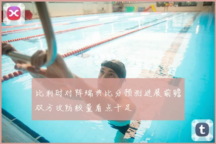 比利时对阵瑞典比分预测进展前瞻双方攻防较量看点十足