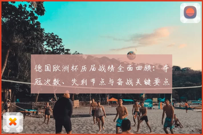 德国欧洲杯历届战绩全面回顾：夺冠次数、失利节点与备战关键要点