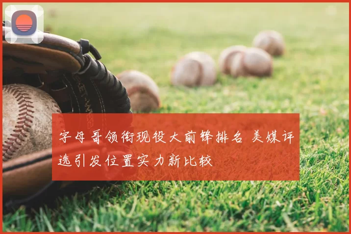 字母哥领衔现役大前锋排名 美媒评选引发位置实力新比较