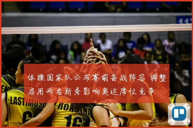 体操国家队公布赛前备战阵容 调整启用两名新秀影响奥运席位竞争