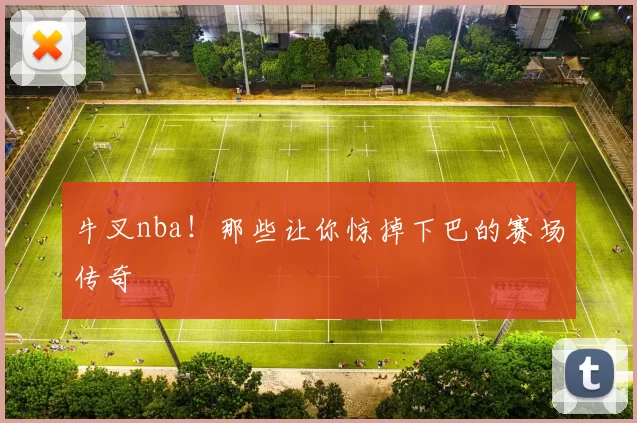 牛叉nba！那些让你惊掉下巴的赛场传奇