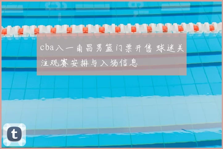 cba八一南昌男篮门票开售 球迷关注观赛安排与入场信息
