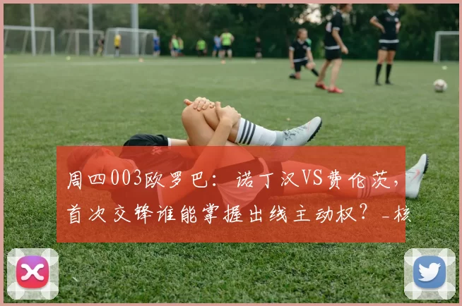 周四003欧罗巴：诺丁汉VS费伦茨，首次交锋谁能掌握出线主动权？_核心_双方_主场