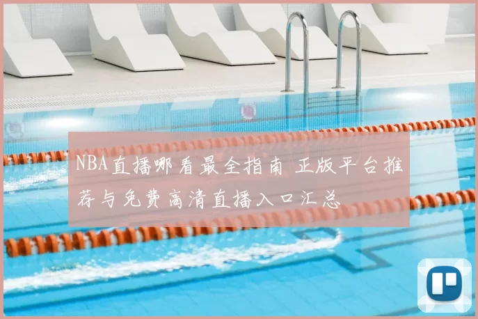 NBA直播哪看最全指南 正版平台推荐与免费高清直播入口汇总