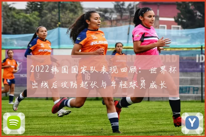 2022韩国国家队表现回顾：世界杯出线后攻防起伏与年轻球员成长