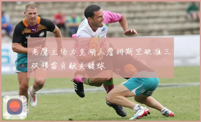 老鹰主场力克湖人詹姆斯空砍准三双穆雷贡献关键球