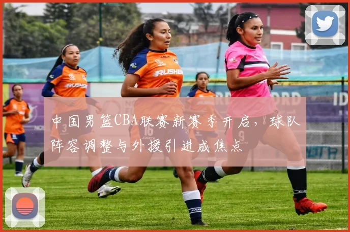 中国男篮CBA联赛新赛季开启,球队阵容调整与外援引进成焦点