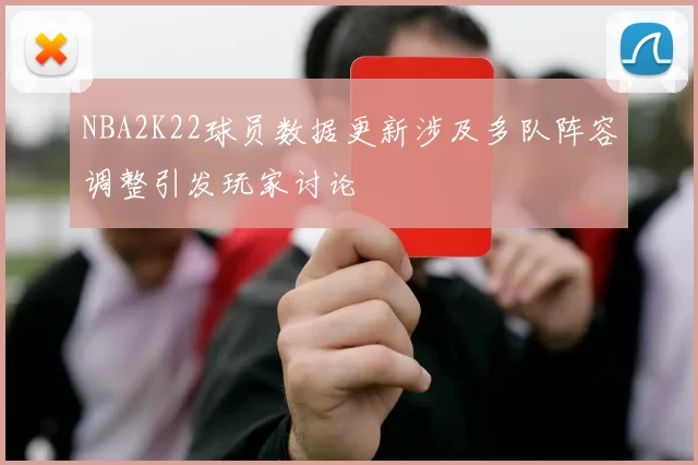 NBA2K22球员数据更新涉及多队阵容调整引发玩家讨论