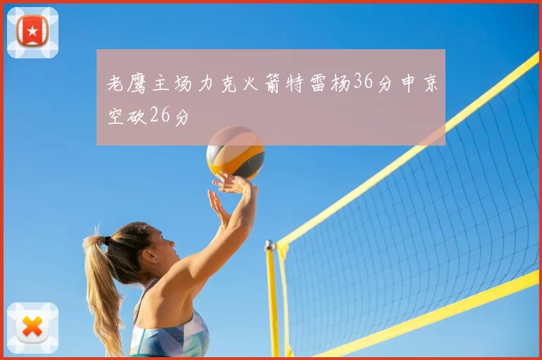 老鹰主场力克火箭特雷杨36分申京空砍26分