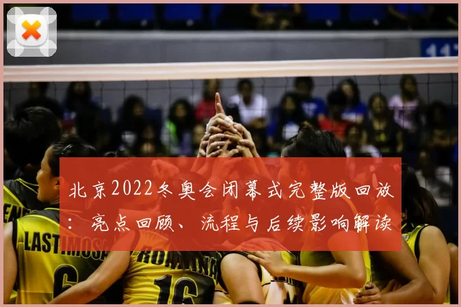 北京2022冬奥会闭幕式完整版回放：亮点回顾、流程与后续影响解读