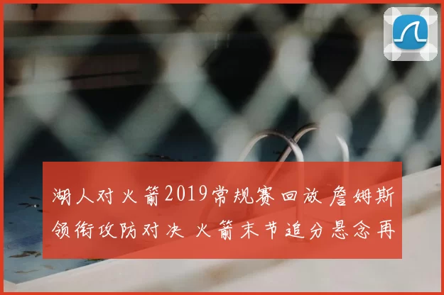 湖人对火箭2019常规赛回放 詹姆斯领衔攻防对决 火箭末节追分悬念再起