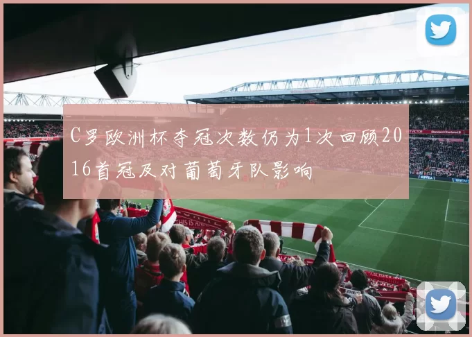 C罗欧洲杯夺冠次数仍为1次回顾2016首冠及对葡萄牙队影响
