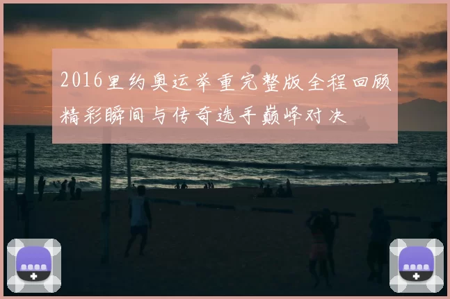 2016里约奥运举重完整版全程回顾精彩瞬间与传奇选手巅峰对决