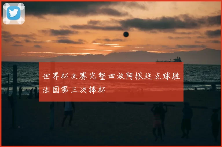 世界杯决赛完整回放阿根廷点球胜法国第三次捧杯