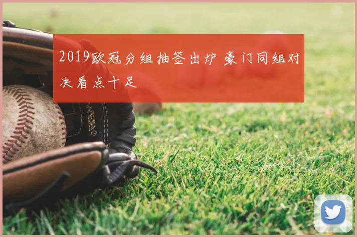2019欧冠分组抽签出炉 豪门同组对决看点十足