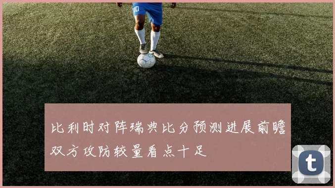 比利时对阵瑞典比分预测进展前瞻双方攻防较量看点十足