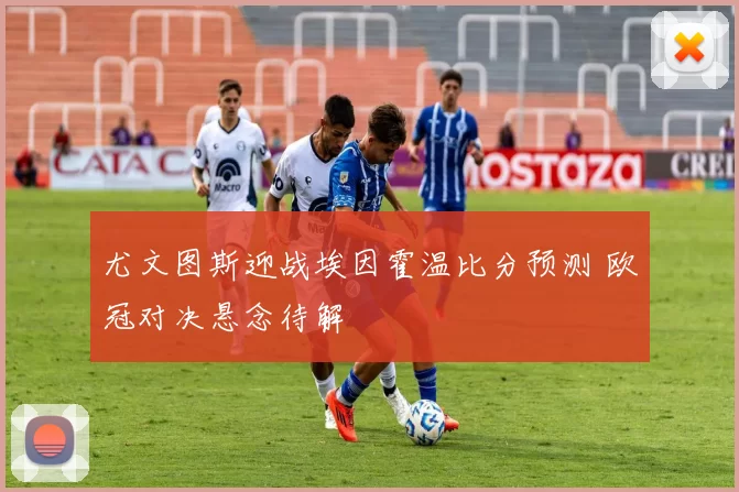 尤文图斯迎战埃因霍温比分预测 欧冠对决悬念待解