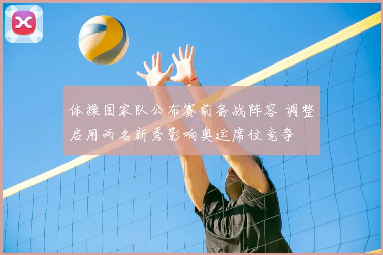 体操国家队公布赛前备战阵容 调整启用两名新秀影响奥运席位竞争