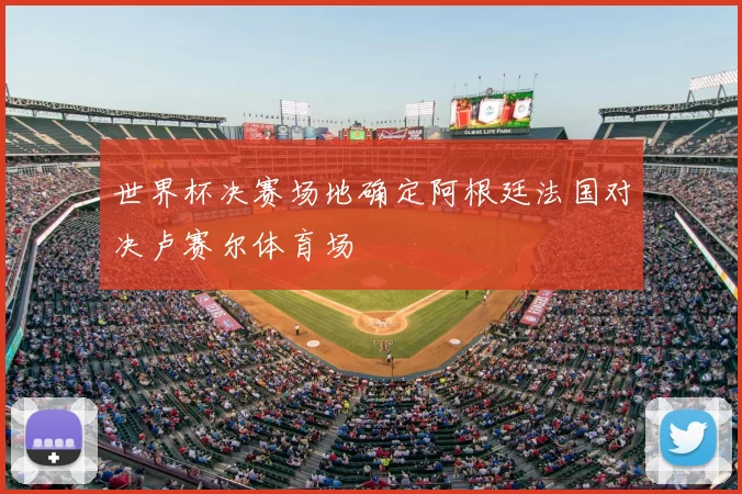 世界杯决赛场地确定阿根廷法国对决卢赛尔体育场