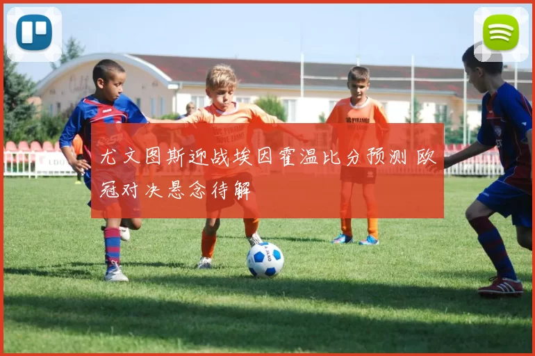 尤文图斯迎战埃因霍温比分预测 欧冠对决悬念待解
