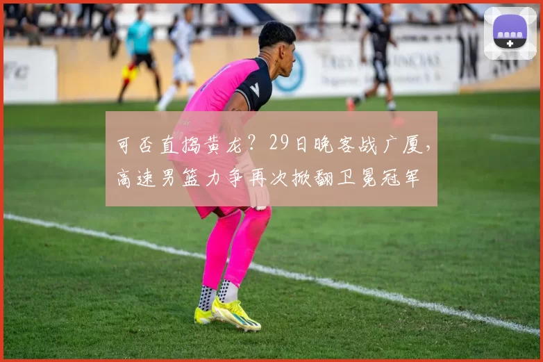 可否直捣黄龙?29日晚客战广厦,高速男篮力争再次掀翻卫冕冠军