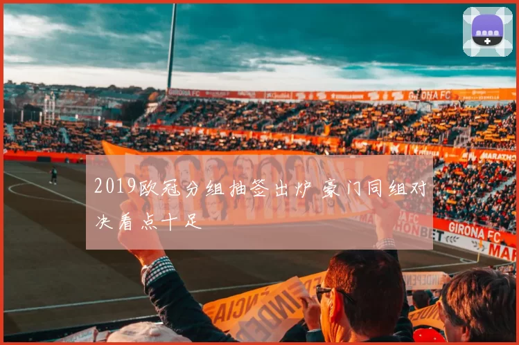 2019欧冠分组抽签出炉 豪门同组对决看点十足