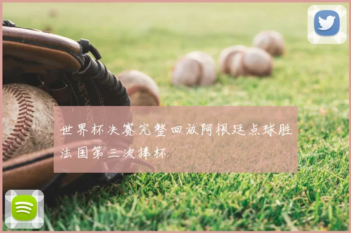 世界杯决赛完整回放阿根廷点球胜法国第三次捧杯