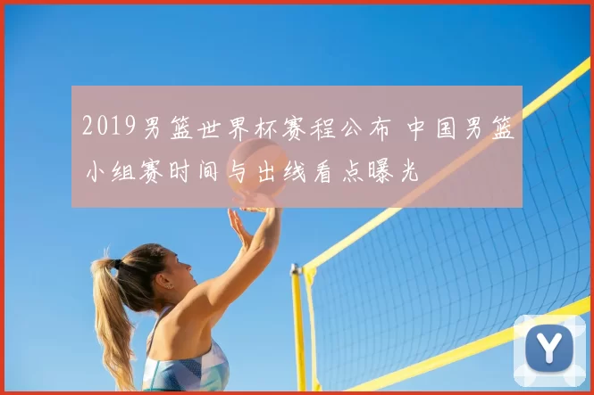 2019男篮世界杯赛程公布 中国男篮小组赛时间与出线看点曝光