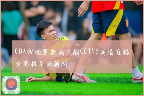 CBA常规赛激战正酣CCTV5高清直播全赛程看点解析