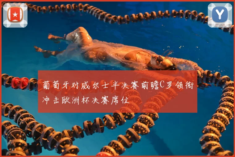 葡萄牙对威尔士半决赛前瞻C罗领衔冲击欧洲杯决赛席位