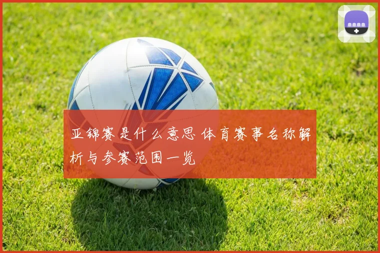 亚锦赛是什么意思 体育赛事名称解析与参赛范围一览
