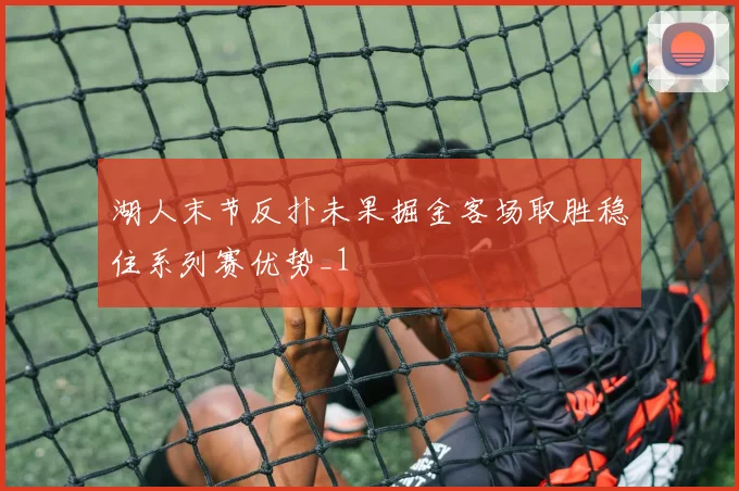 湖人末节反扑未果掘金客场取胜稳住系列赛优势_1