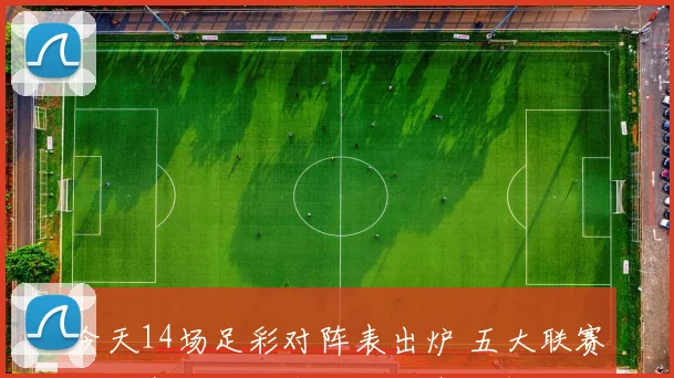 今天14场足彩对阵表出炉 五大联赛焦点赛程与胜负看点同步揭晓