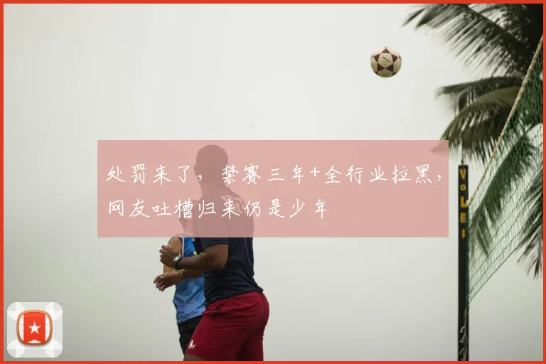 处罚来了，禁赛三年+全行业拉黑，网友吐槽归来仍是少年