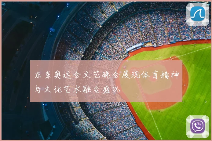 东京奥运会文艺晚会展现体育精神与文化艺术融合盛况