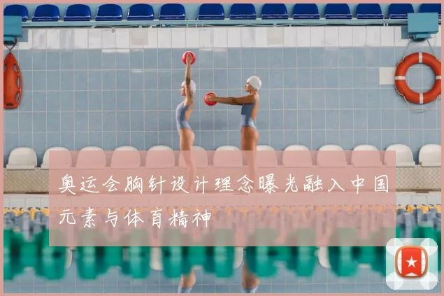 奥运会胸针设计理念曝光融入中国元素与体育精神