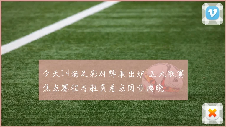 今天14场足彩对阵表出炉 五大联赛焦点赛程与胜负看点同步揭晓