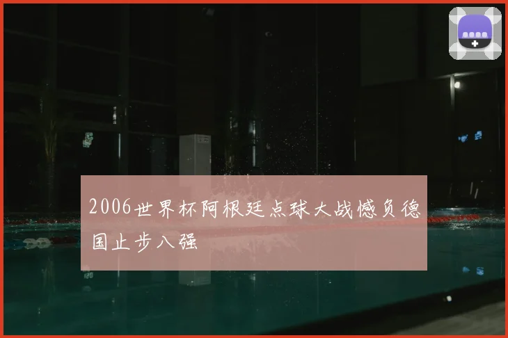2006世界杯阿根廷点球大战憾负德国止步八强