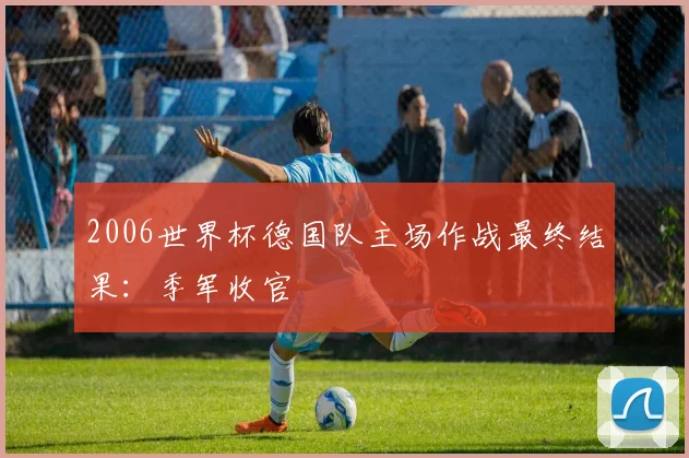 2006世界杯德国队主场作战最终结果：季军收官