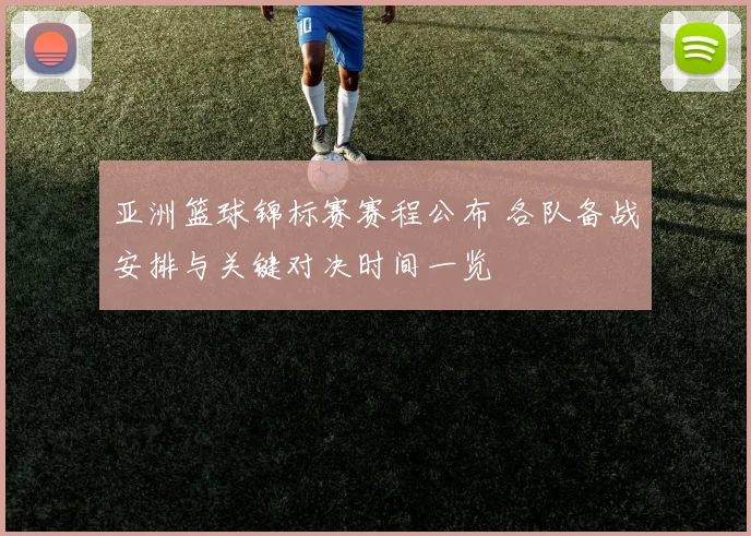 亚洲篮球锦标赛赛程公布 各队备战安排与关键对决时间一览