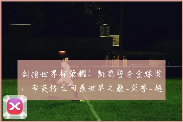剑指世界杯荣耀！凯恩誓夺金球奖，率英格兰问鼎世界之巅_荣誉_超级射手_欧冠