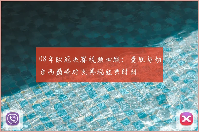 08年欧冠决赛视频回顾：曼联与切尔西巅峰对决再现经典时刻