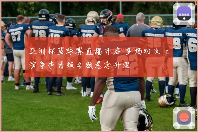 亚洲杯篮球赛直播开启 多场对决上演争夺晋级名额悬念升温