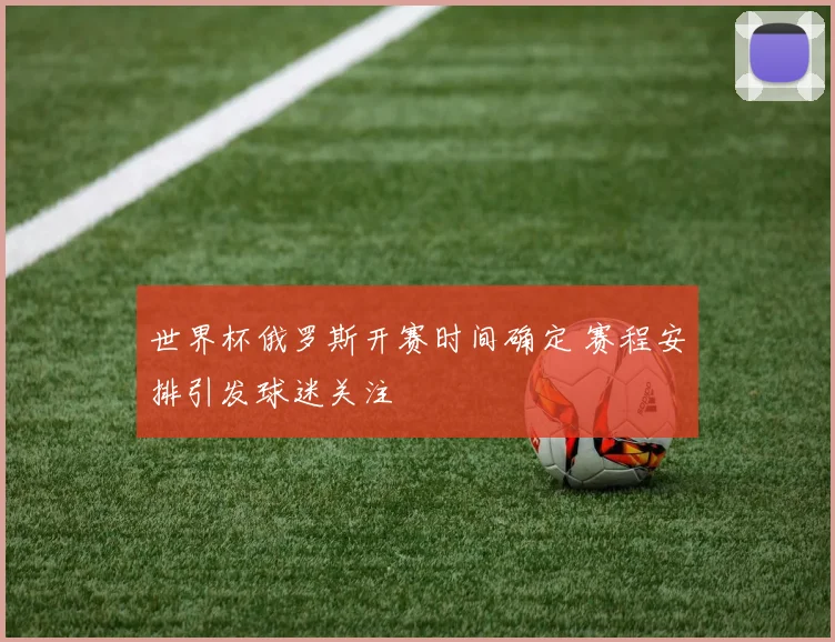 世界杯俄罗斯开赛时间确定 赛程安排引发球迷关注