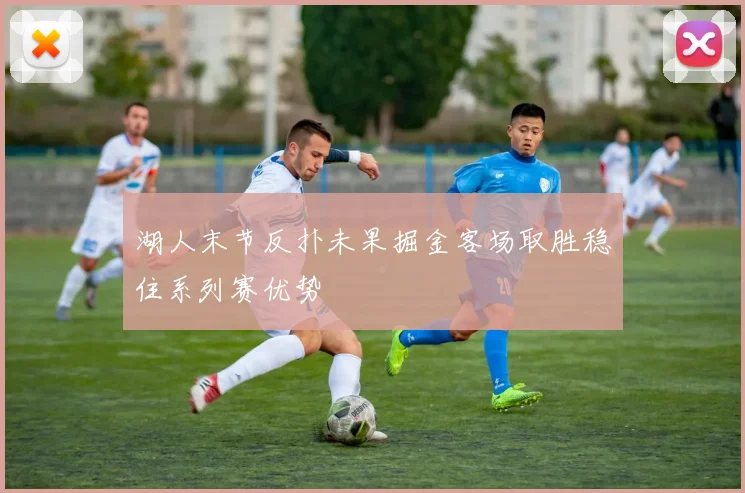 湖人末节反扑未果掘金客场取胜稳住系列赛优势